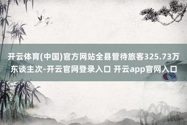 开云体育(中国)官方网站全县管待旅客325.73万东谈主次-开云官网登录入口 开云app官网入口