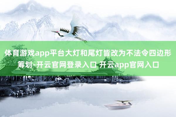 体育游戏app平台大灯和尾灯皆改为不法令四边形筹划-开云官网登录入口 开云app官网入口