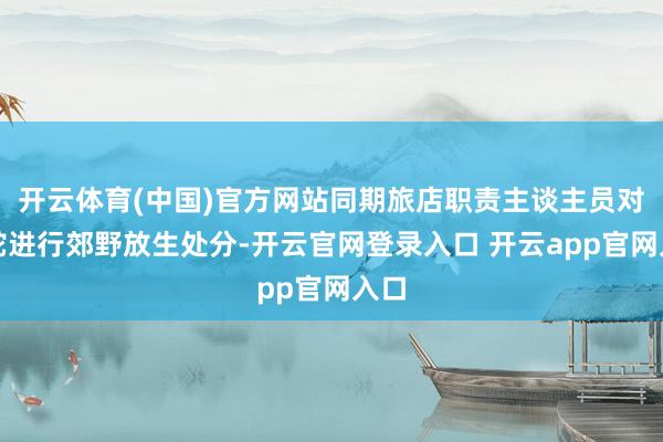 开云体育(中国)官方网站同期旅店职责主谈主员对该蛇进行郊野放生处分-开云官网登录入口 开云app官网入口