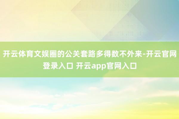 开云体育文娱圈的公关套路多得数不外来-开云官网登录入口 开云app官网入口