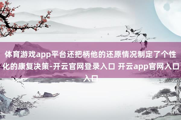 体育游戏app平台还把柄他的还原情况制定了个性化的康复决策-开云官网登录入口 开云app官网入口
