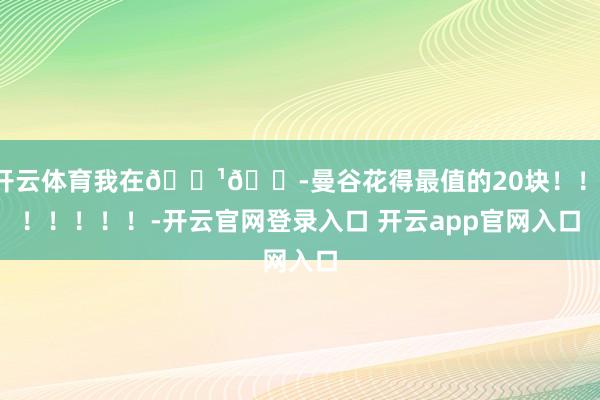 开云体育我在🇹🇭曼谷花得最值的20块！！！！！！！！-开云官网登录入口 开云app官网入口
