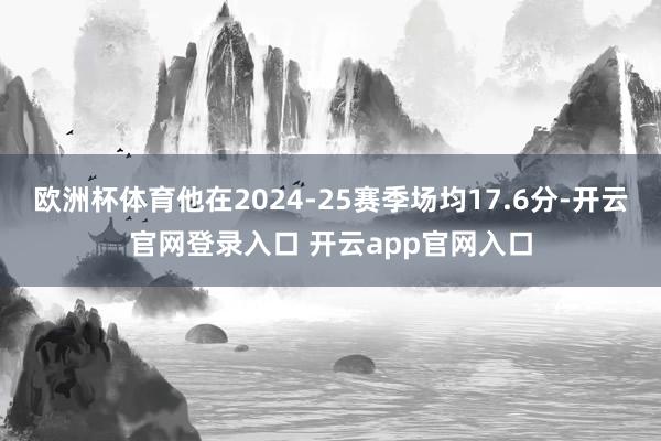 欧洲杯体育他在2024-25赛季场均17.6分-开云官网登录入口 开云app官网入口