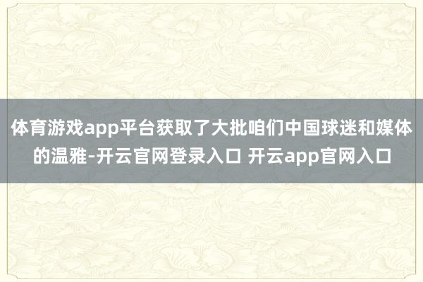 体育游戏app平台获取了大批咱们中国球迷和媒体的温雅-开云官网登录入口 开云app官网入口