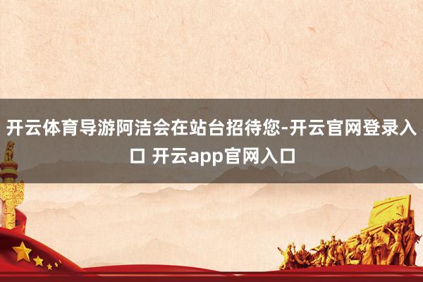 开云体育导游阿洁会在站台招待您-开云官网登录入口 开云app官网入口