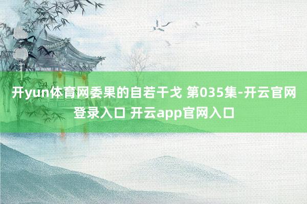 开yun体育网委果的自若干戈 第035集-开云官网登录入口 开云app官网入口