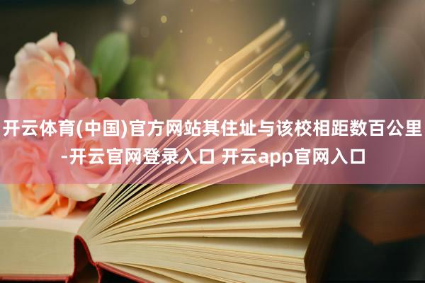 开云体育(中国)官方网站其住址与该校相距数百公里-开云官网登录入口 开云app官网入口