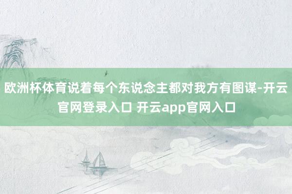 欧洲杯体育说着每个东说念主都对我方有图谋-开云官网登录入口 开云app官网入口
