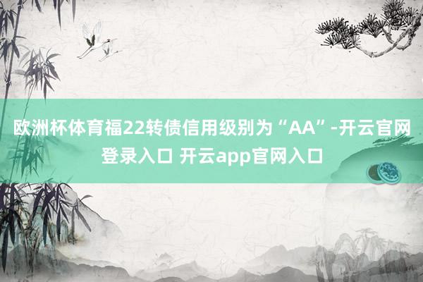 欧洲杯体育福22转债信用级别为“AA”-开云官网登录入口 开云app官网入口