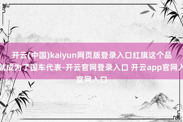 开云(中国)kaiyun网页版登录入口红旗这个品牌就成为了国车代表-开云官网登录入口 开云app官网入口