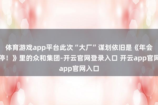 体育游戏app平台此次“大厂”谋划依旧是《年会不成停！》里的众和集团-开云官网登录入口 开云app官网入口