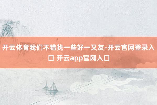 开云体育我们不错找一些好一又友-开云官网登录入口 开云app官网入口
