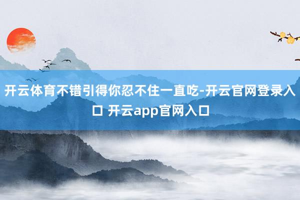 开云体育不错引得你忍不住一直吃-开云官网登录入口 开云app官网入口