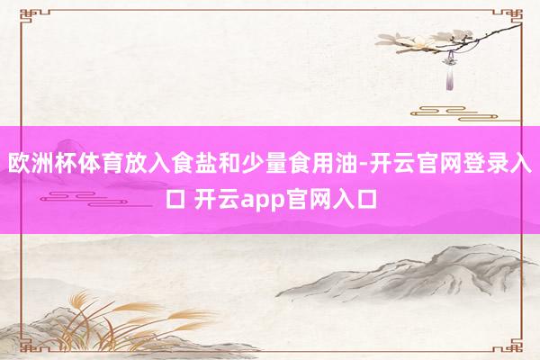 欧洲杯体育放入食盐和少量食用油-开云官网登录入口 开云app官网入口
