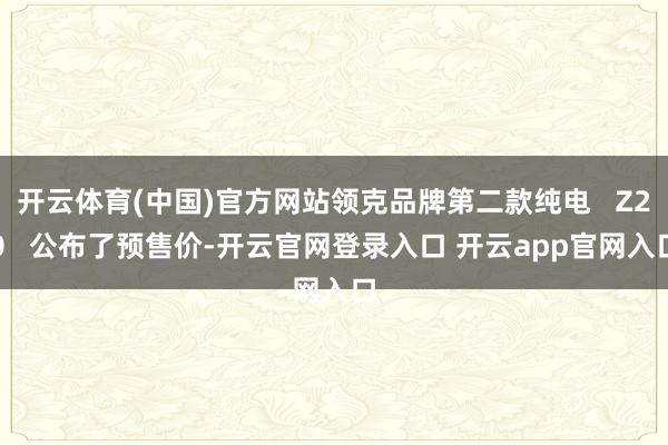 开云体育(中国)官方网站领克品牌第二款纯电   Z20   公布了预售价-开云官网登录入口 开云app官网入口