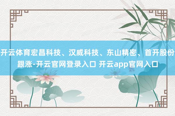 开云体育宏昌科技、汉威科技、东山精密、首开股份跟涨-开云官网登录入口 开云app官网入口