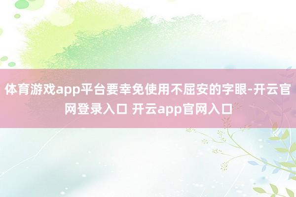 体育游戏app平台要幸免使用不屈安的字眼-开云官网登录入口 开云app官网入口