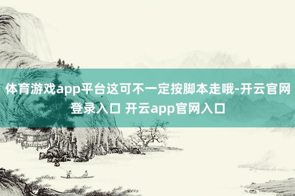 体育游戏app平台这可不一定按脚本走哦-开云官网登录入口 开云app官网入口