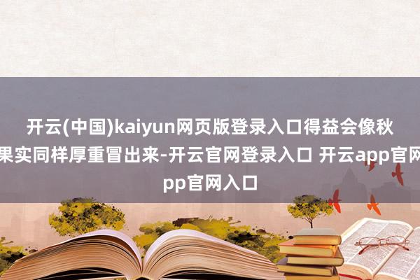开云(中国)kaiyun网页版登录入口得益会像秋天的果实同样厚重冒出来-开云官网登录入口 开云app官网入口