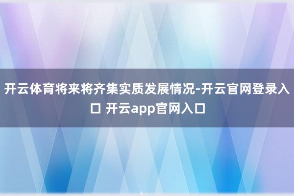 开云体育将来将齐集实质发展情况-开云官网登录入口 开云app官网入口