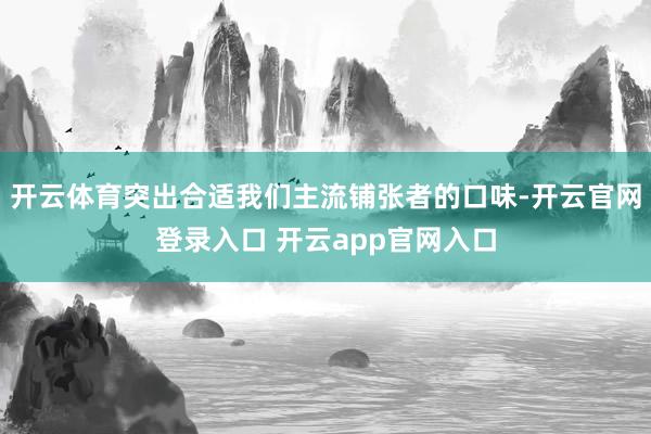 开云体育突出合适我们主流铺张者的口味-开云官网登录入口 开云app官网入口