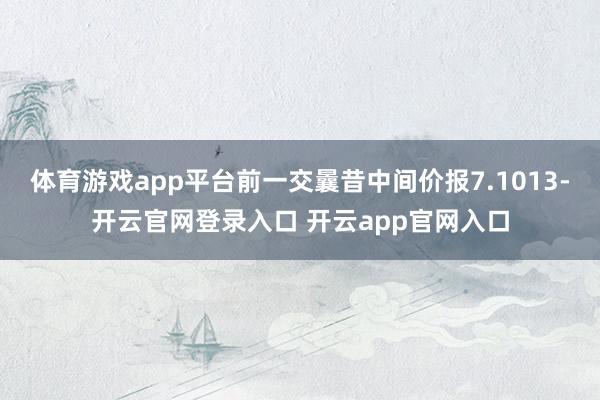 体育游戏app平台前一交曩昔中间价报7.1013-开云官网登录入口 开云app官网入口