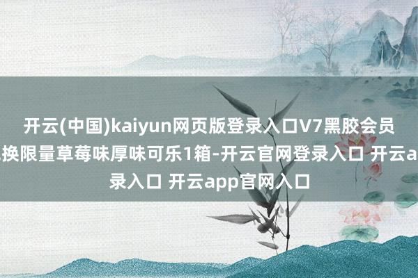 开云(中国)kaiyun网页版登录入口V7黑胶会员可0.01元兑换限量草莓味厚味可乐1箱-开云官网登录入口 开云app官网入口