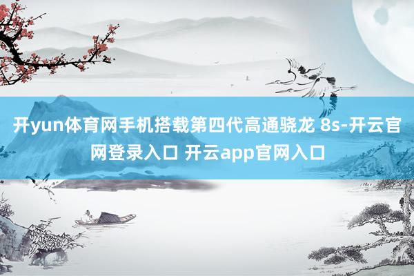 开yun体育网手机搭载第四代高通骁龙 8s-开云官网登录入口 开云app官网入口