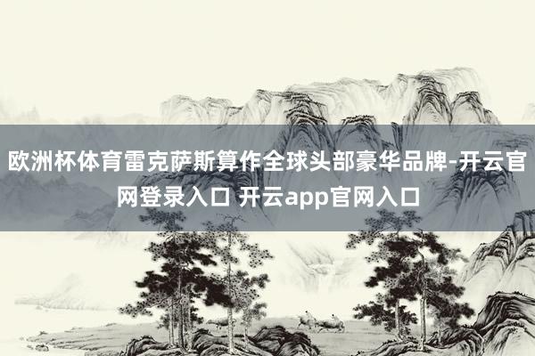 欧洲杯体育雷克萨斯算作全球头部豪华品牌-开云官网登录入口 开云app官网入口