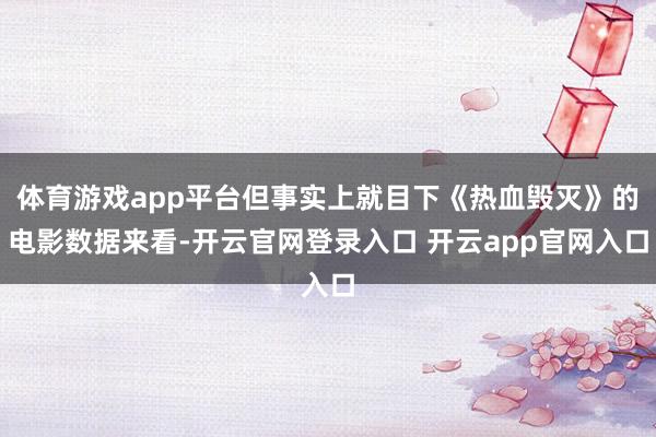 体育游戏app平台但事实上就目下《热血毁灭》的电影数据来看-开云官网登录入口 开云app官网入口