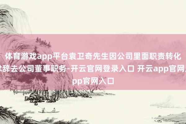 体育游戏app平台袁卫奇先生因公司里面职责转化肯求辞去公司董事职务-开云官网登录入口 开云app官网入口