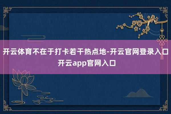 开云体育不在于打卡若干热点地-开云官网登录入口 开云app官网入口