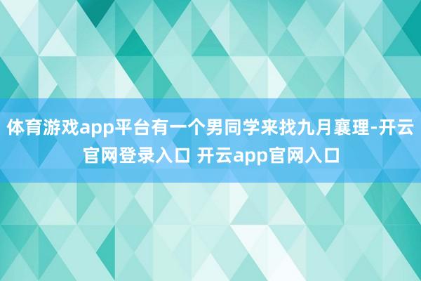 体育游戏app平台有一个男同学来找九月襄理-开云官网登录入口 开云app官网入口