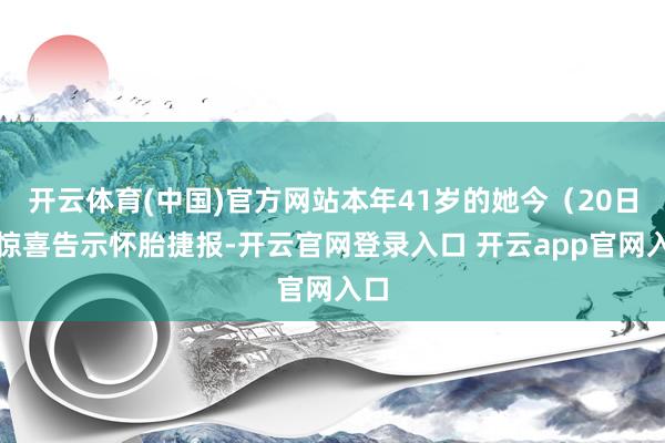 开云体育(中国)官方网站本年41岁的她今（20日）惊喜告示怀胎捷报-开云官网登录入口 开云app官网入口