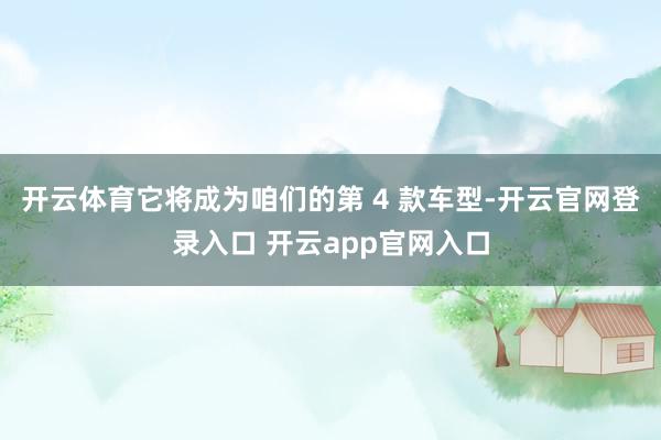 开云体育它将成为咱们的第 4 款车型-开云官网登录入口 开云app官网入口