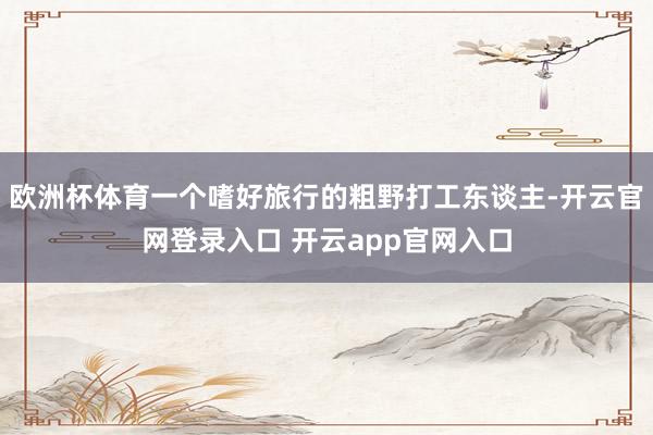 欧洲杯体育一个嗜好旅行的粗野打工东谈主-开云官网登录入口 开云app官网入口