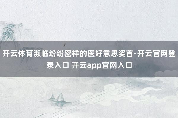 开云体育濒临纷纷密样的医好意思姿首-开云官网登录入口 开云app官网入口