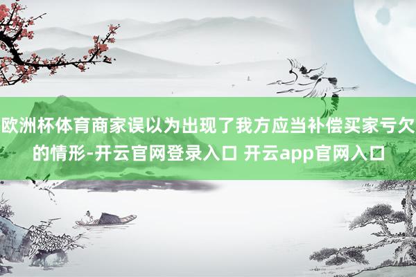 欧洲杯体育商家误以为出现了我方应当补偿买家亏欠的情形-开云官网登录入口 开云app官网入口