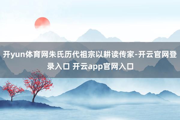 开yun体育网朱氏历代祖宗以耕读传家-开云官网登录入口 开云app官网入口