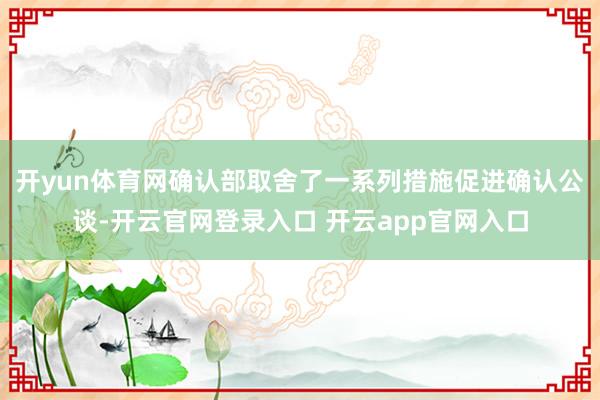 开yun体育网确认部取舍了一系列措施促进确认公谈-开云官网登录入口 开云app官网入口