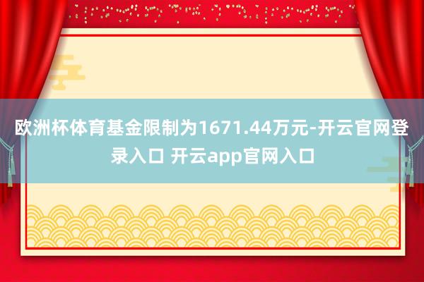欧洲杯体育基金限制为1671.44万元-开云官网登录入口 开云app官网入口