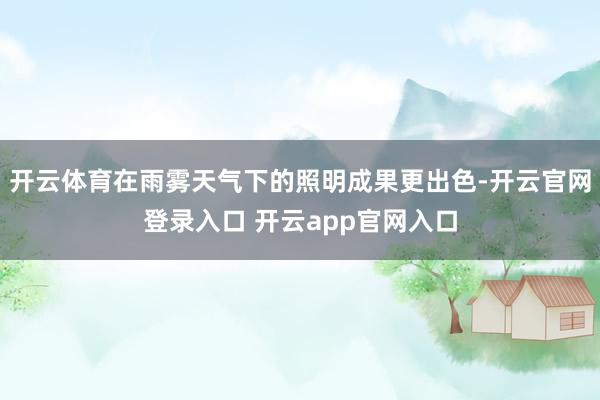 开云体育在雨雾天气下的照明成果更出色-开云官网登录入口 开云app官网入口