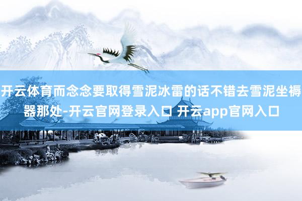 开云体育而念念要取得雪泥冰雷的话不错去雪泥坐褥器那处-开云官网登录入口 开云app官网入口