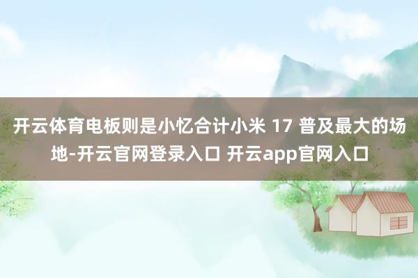 开云体育电板则是小忆合计小米 17 普及最大的场地-开云官网登录入口 开云app官网入口