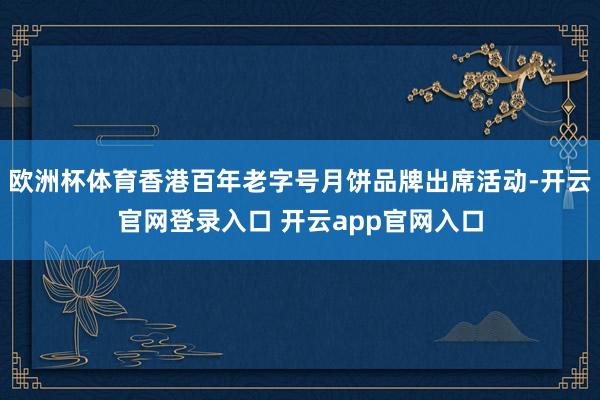 欧洲杯体育香港百年老字号月饼品牌出席活动-开云官网登录入口 开云app官网入口