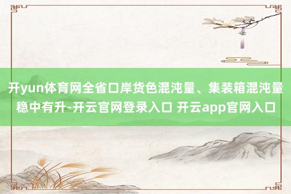 开yun体育网全省口岸货色混沌量、集装箱混沌量稳中有升-开云官网登录入口 开云app官网入口