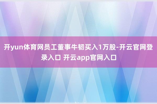 开yun体育网员工董事牛韧买入1万股-开云官网登录入口 开云app官网入口