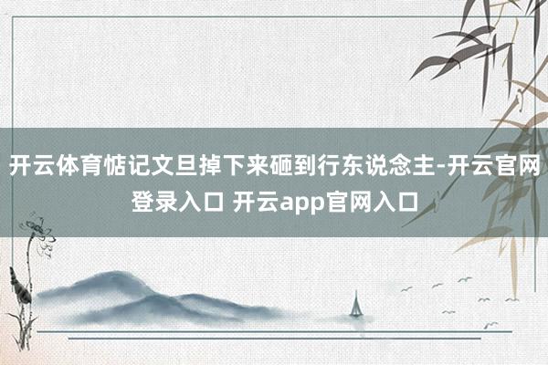 开云体育惦记文旦掉下来砸到行东说念主-开云官网登录入口 开云app官网入口