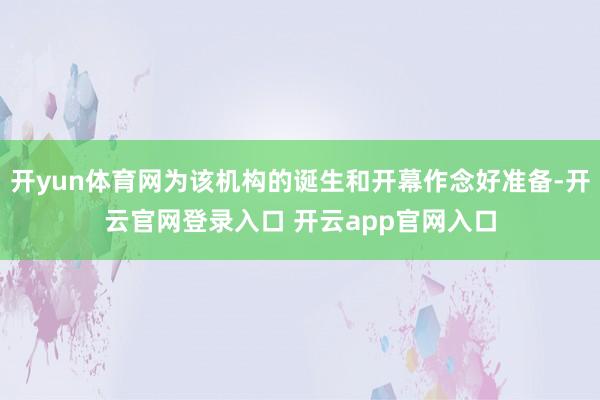 开yun体育网为该机构的诞生和开幕作念好准备-开云官网登录入口 开云app官网入口