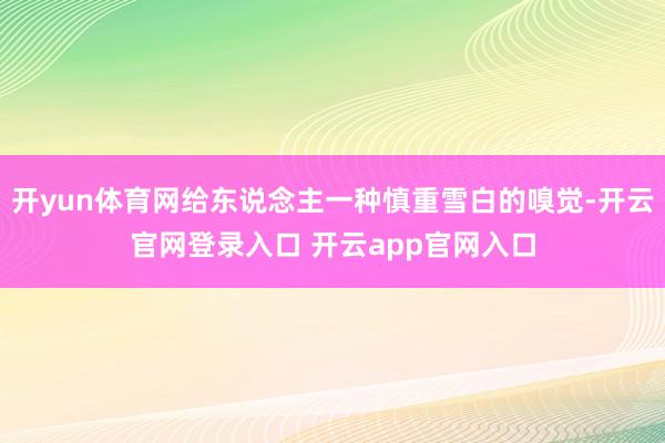 开yun体育网给东说念主一种慎重雪白的嗅觉-开云官网登录入口 开云app官网入口